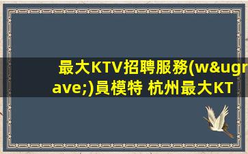 最大KTV招聘服務(wù)員模特 杭州最大KTV招聘服務(wù)員模特KTV